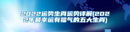 2022运势生肖运势详解(2022年最幸运有福气的五大生肖)