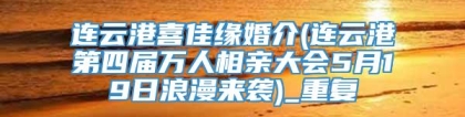 连云港喜佳缘婚介(连云港第四届万人相亲大会5月19日浪漫来袭)_重复