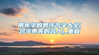 带宪字的男孩名字大全(名字带宪的名人)_重复