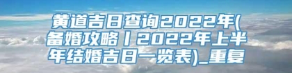 黄道吉日查询2022年(备婚攻略丨2022年上半年结婚吉日一览表)_重复