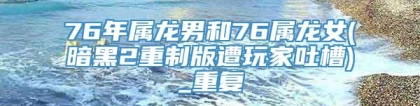 76年属龙男和76属龙女(暗黑2重制版遭玩家吐槽)_重复