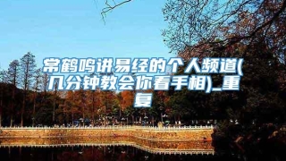 常鹤鸣讲易经的个人频道(几分钟教会你看手相)_重复