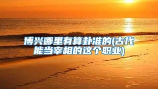 博兴哪里有算卦准的(古代能当宰相的这个职业)