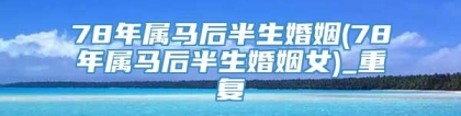 78年属马后半生婚姻(78年属马后半生婚姻女)_重复