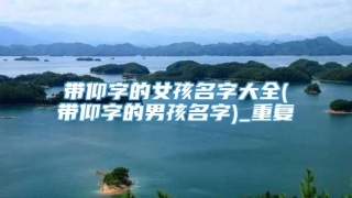 带仰字的女孩名字大全(带仰字的男孩名字)_重复