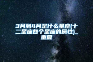 3月到4月是什么星座(十二星座各个星座的属性)_重复