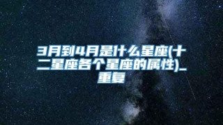 3月到4月是什么星座(十二星座各个星座的属性)_重复
