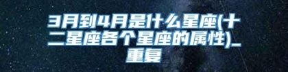 3月到4月是什么星座(十二星座各个星座的属性)_重复