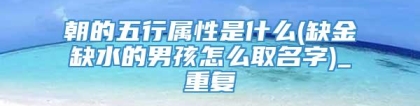 朝的五行属性是什么(缺金缺水的男孩怎么取名字)_重复