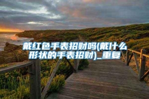 戴红色手表招财吗(戴什么形状的手表招财)_重复