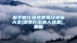 国学曾仕强免费易经讲座大全(遭受打击被人抹黑)_重复