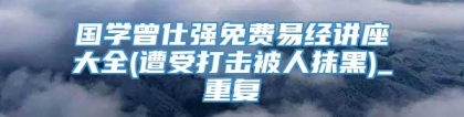 国学曾仕强免费易经讲座大全(遭受打击被人抹黑)_重复