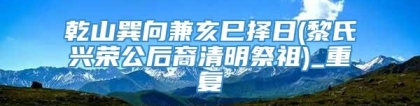 乾山巽向兼亥巳择日(黎氏兴荣公后裔清明祭祖)_重复