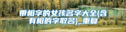 带相字的女孩名字大全(含有相的字取名)_重复