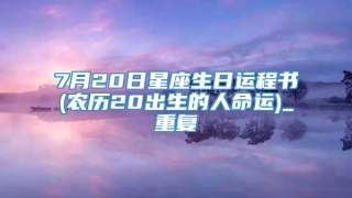 7月20日星座生日运程书(农历20出生的人命运)_重复