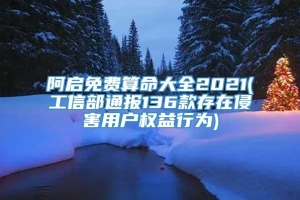 阿启免费算命大全2021(工信部通报136款存在侵害用户权益行为)