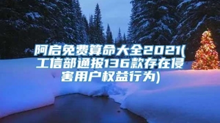 阿启免费算命大全2021(工信部通报136款存在侵害用户权益行为)