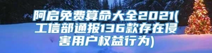 阿启免费算命大全2021(工信部通报136款存在侵害用户权益行为)