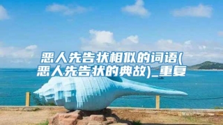 恶人先告状相似的词语(恶人先告状的典故)_重复