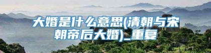 大婚是什么意思(清朝与宋朝帝后大婚)_重复