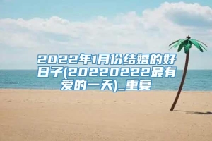 2022年1月份结婚的好日子(20220222最有爱的一天)_重复