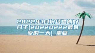 2022年1月份结婚的好日子(20220222最有爱的一天)_重复