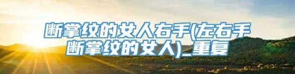 断掌纹的女人右手(左右手断掌纹的女人)_重复