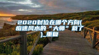 2020财位在哪个方向(痴迷风水的“大师”栽了)_重复