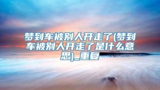 梦到车被别人开走了(梦到车被别人开走了是什么意思)_重复