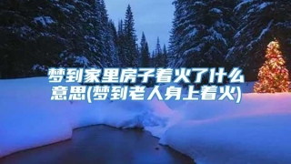 梦到家里房子着火了什么意思(梦到老人身上着火)