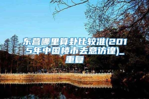 东营哪里算卦比较准(2015年中国楼市去意彷徨)_重复