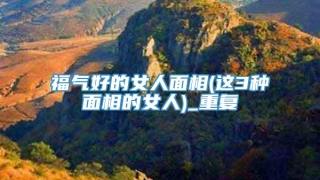福气好的女人面相(这3种面相的女人)_重复