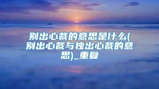 别出心裁的意思是什么(别出心裁与独出心裁的意思)_重复