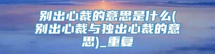 别出心裁的意思是什么(别出心裁与独出心裁的意思)_重复