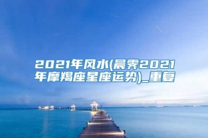 2021年风水(晨霁2021年摩羯座星座运势)_重复