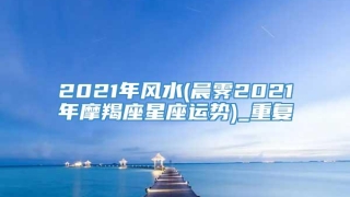2021年风水(晨霁2021年摩羯座星座运势)_重复