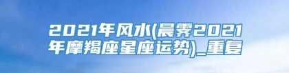 2021年风水(晨霁2021年摩羯座星座运势)_重复