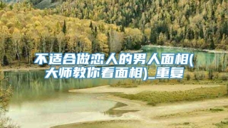 不适合做恋人的男人面相(大师教你看面相)_重复