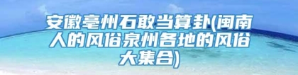 安徽亳州石敢当算卦(闽南人的风俗泉州各地的风俗大集合)