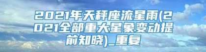2021年天秤座流星雨(2021全部重大星象变动提前知晓)_重复