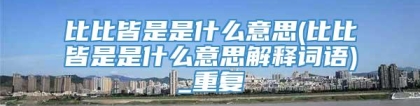 比比皆是是什么意思(比比皆是是什么意思解释词语)_重复