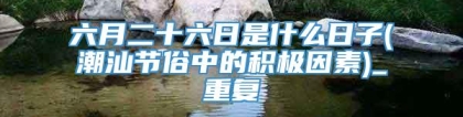 六月二十六日是什么日子(潮汕节俗中的积极因素)_重复