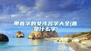 带首字的女孩名字大全(首是什么字)