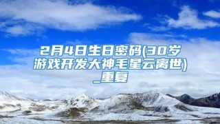 2月4日生日密码(30岁游戏开发大神毛星云离世)_重复