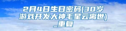 2月4日生日密码(30岁游戏开发大神毛星云离世)_重复