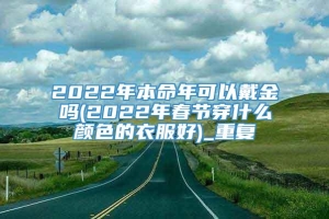 2022年本命年可以戴金吗(2022年春节穿什么颜色的衣服好)_重复