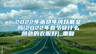 2022年本命年可以戴金吗(2022年春节穿什么颜色的衣服好)_重复