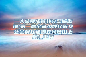 二人转罗成算卦完整版歌词(第二届全省少数民族文艺会演在通榆县兴隆山上演)_重复