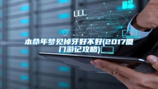 本命年梦见掉牙好不好(2017厦门游记攻略)