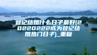 登记结婚什么日子最好(20220222成为登记结婚热门日子)_重复